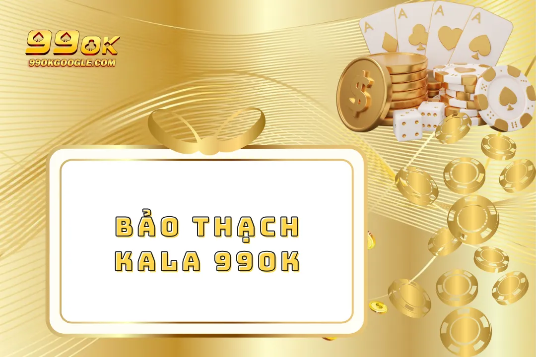 Bảo Thạch Kala 99ok – Chinh Phục Phần Thưởng Siêu Hấp Dẫn